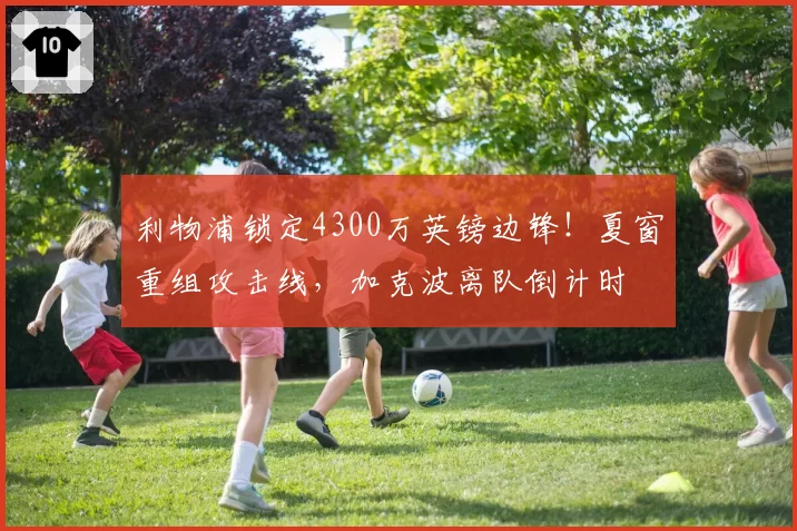 利物浦锁定4300万英镑边锋！夏窗重组攻击线，加克波离队倒计时