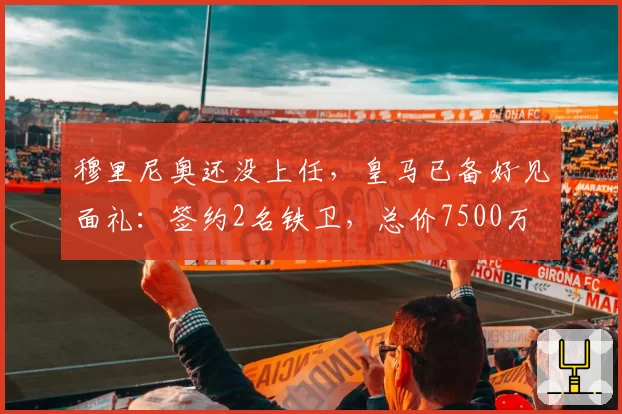 穆里尼奥还没上任，皇马已备好见面礼：签约2名铁卫，总价7500万
