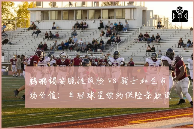 鹈鹕锡安脆性风险 vs 骑士加兰市场价值:年轻球星续约保险条款设计对比