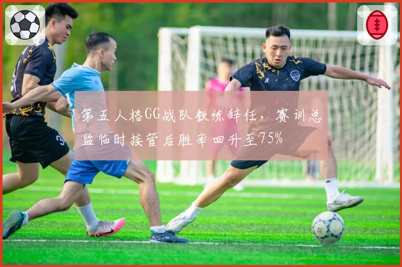 第五人格GG战队教练辞任，赛训总监临时接管后胜率回升至75%