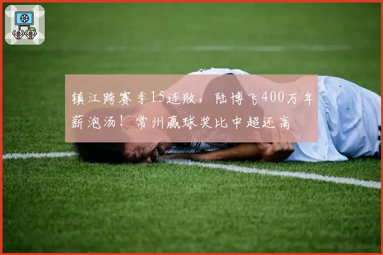 镇江跨赛季15连败，陆博飞400万年薪泡汤！常州赢球奖比中超还高