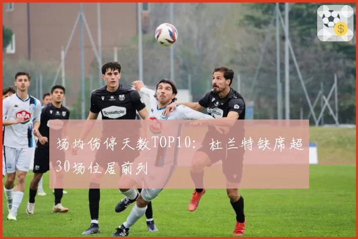 场均伤停天数TOP10:杜兰特缺席超30场位居前列