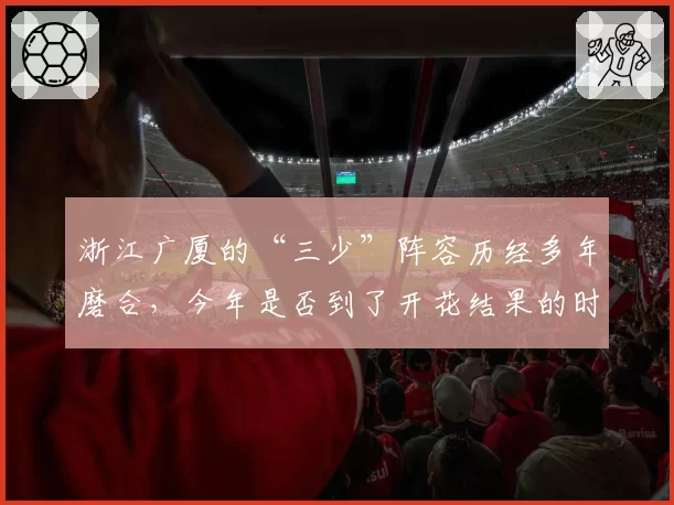 浙江广厦的“三少”阵容历经多年磨合，今年是否到了开花结果的时候？