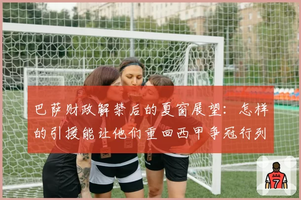 巴萨财政解禁后的夏窗展望:怎样的引援能让他们重回西甲争冠行列?