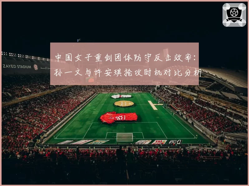中国女子重剑团体防守反击效率：孙一文与许安琪抢攻时机对比分析
