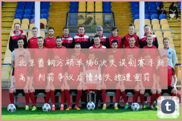 北京首钢方硕单场6次失误创赛季新高,判罚争议后情绪失控遭重罚
