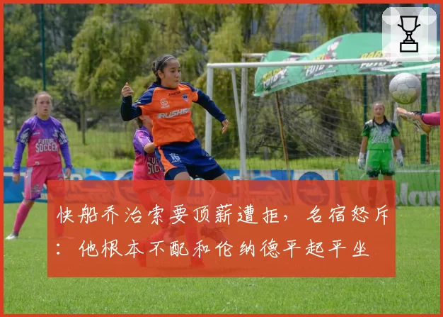快船乔治索要顶薪遭拒,名宿怒斥:他根本不配和伦纳德平起平坐