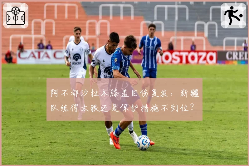 阿不都沙拉木膝盖旧伤复发,新疆队练得太狠还是保护措施不到位?