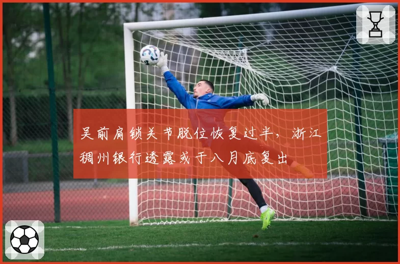 吴前肩锁关节脱位恢复过半，浙江稠州银行透露或于八月底复出