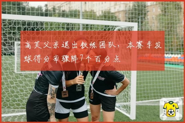 高芙父亲退出教练团队，本赛季发球得分率骤降7个百分点