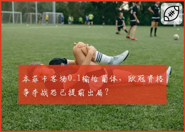 本菲卡客场0_1输给葡体，欧冠资格争夺战恐已提前出局？