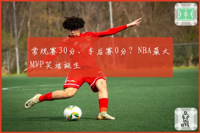 常规赛30分、季后赛0分？NBA最大MVP笑话诞生
