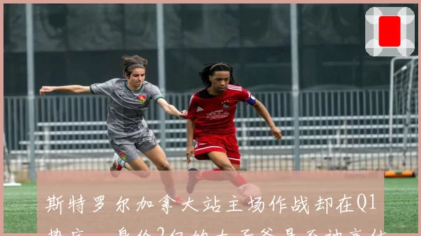 斯特罗尔加拿大站主场作战却在Q1垫底,身价2亿的太子爷是否被高估?