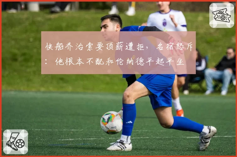 快船乔治索要顶薪遭拒,名宿怒斥:他根本不配和伦纳德平起平坐
