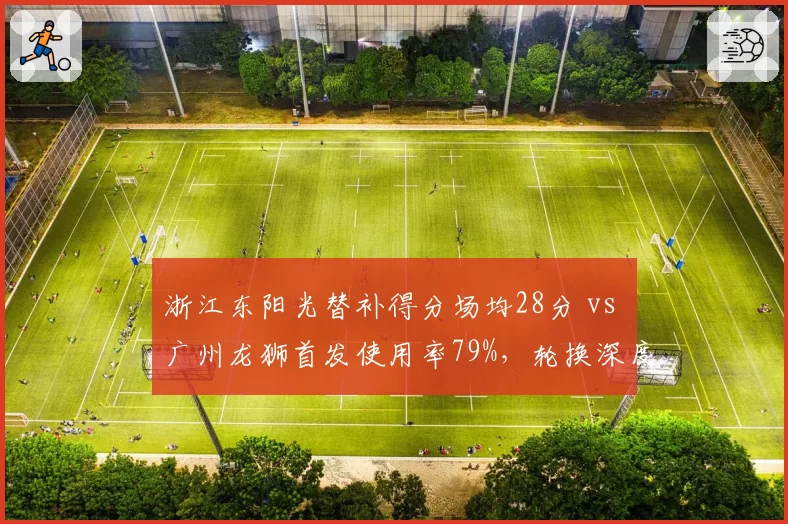 浙江东阳光替补得分场均28分 vs 广州龙狮首发使用率79%,轮换深度博弈