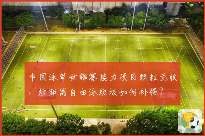 中国泳军世锦赛接力项目颗粒无收,短距离自由泳短板如何补强?
