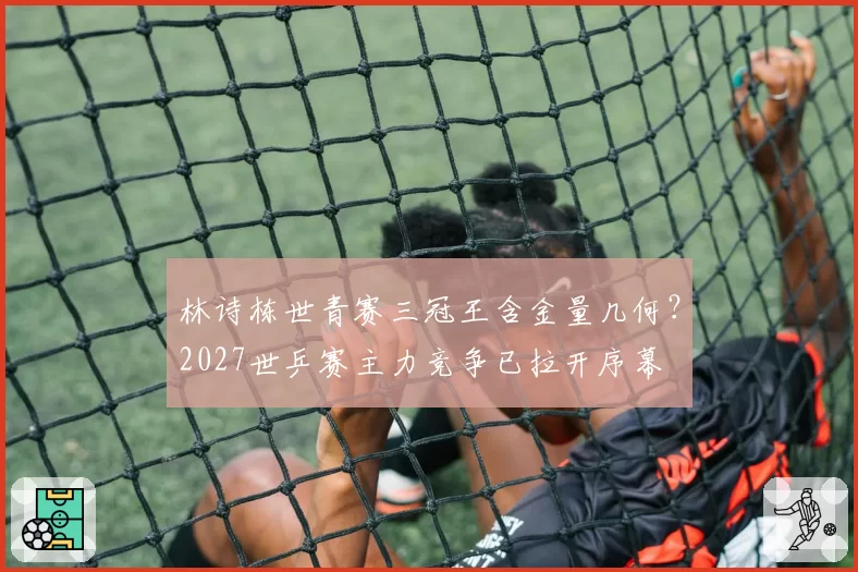 林诗栋世青赛三冠王含金量几何？2027世乒赛主力竞争已拉开序幕