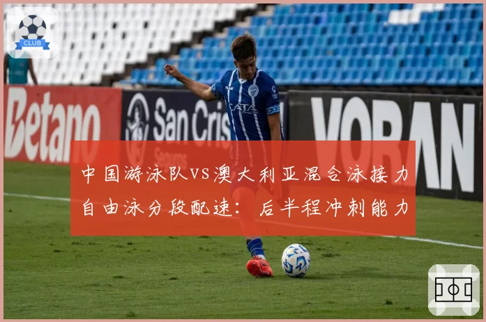 中国游泳队vs澳大利亚混合泳接力自由泳分段配速：后半程冲刺能力的战术差距