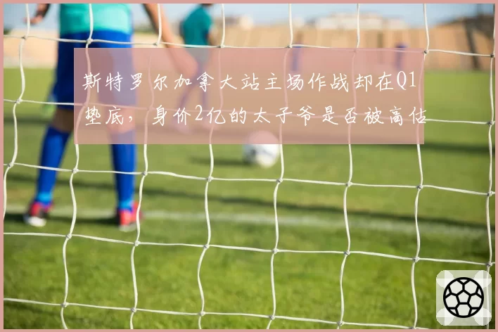 斯特罗尔加拿大站主场作战却在Q1垫底,身价2亿的太子爷是否被高估?