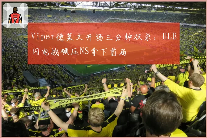 Viper德莱文开场三分钟双杀,HLE闪电战碾压NS拿下首局