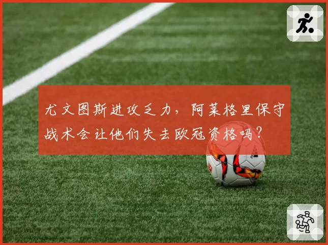 尤文图斯进攻乏力,阿莱格里保守战术会让他们失去欧冠资格吗?