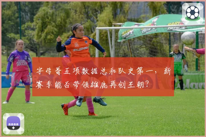 字母哥五项数据总和队史第一,新赛季能否带领雄鹿再创王朝?