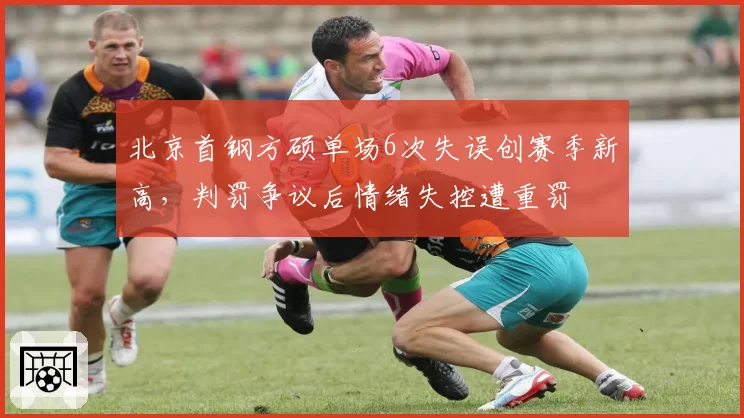 北京首钢方硕单场6次失误创赛季新高,判罚争议后情绪失控遭重罚