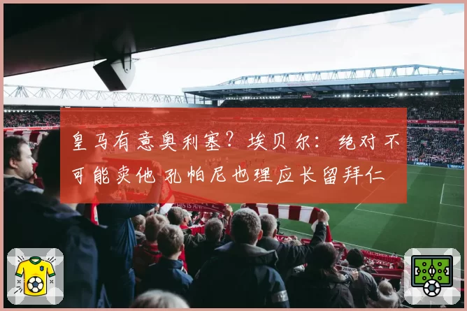 皇马有意奥利塞？埃贝尔：绝对不可能卖他 孔帕尼也理应长留拜仁