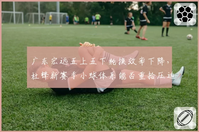 广东宏远五上五下轮换效率下降，杜锋新赛季小球体系能否重拾压迫感？