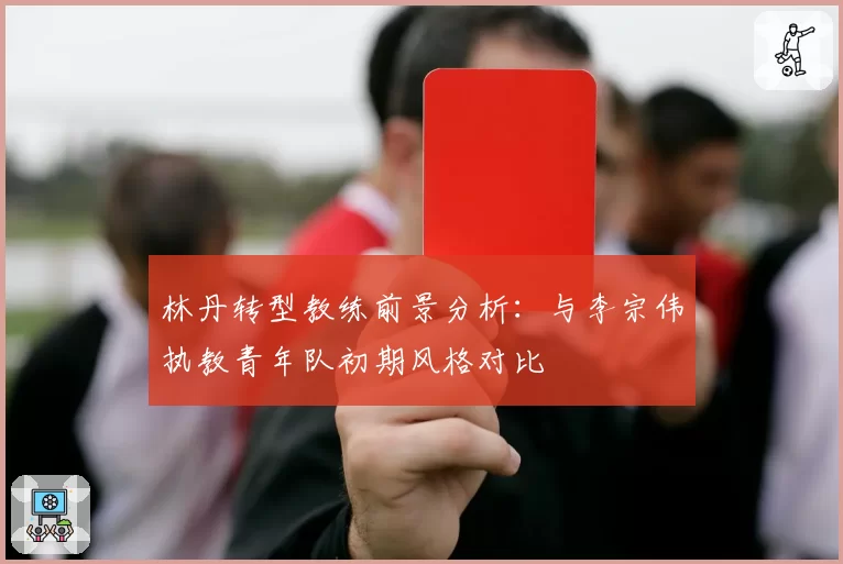林丹转型教练前景分析：与李宗伟执教青年队初期风格对比