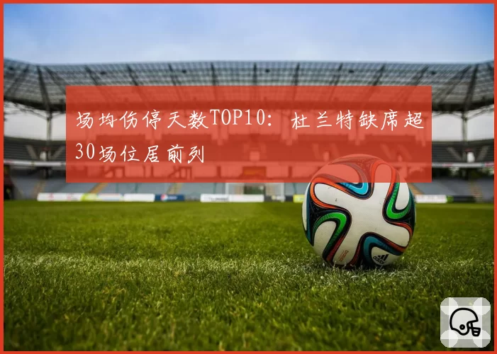 场均伤停天数TOP10:杜兰特缺席超30场位居前列