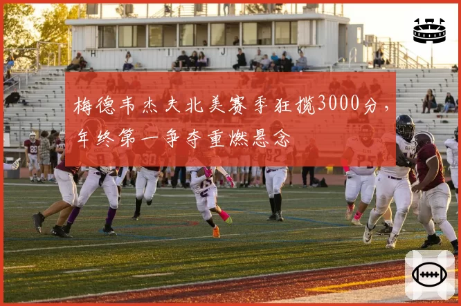 梅德韦杰夫北美赛季狂揽3000分，年终第一争夺重燃悬念