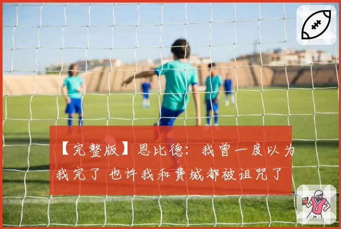 【完整版】恩比德:我曾一度以为我完了 也许我和费城都被诅咒了