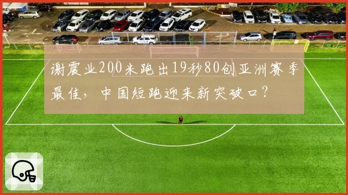 谢震业200米跑出19秒80创亚洲赛季最佳，中国短跑迎来新突破口？
