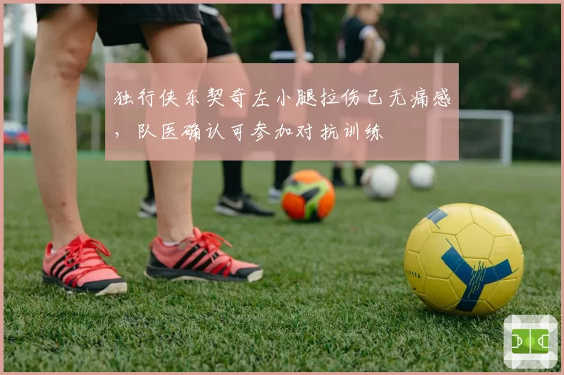 独行侠东契奇左小腿拉伤已无痛感,队医确认可参加对抗训练