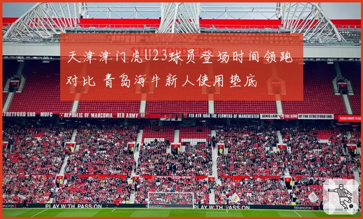 天津津门虎U23球员登场时间领跑 对比 青岛海牛新人使用垫底