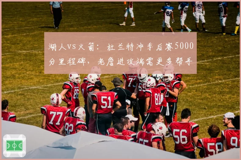 湖人vs火箭：杜兰特冲季后赛5000分里程碑，老詹进攻端需更多帮手