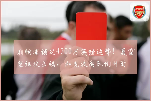 利物浦锁定4300万英镑边锋！夏窗重组攻击线，加克波离队倒计时
