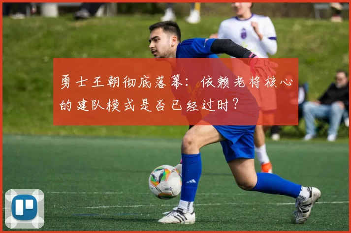 勇士王朝彻底落幕：依赖老将核心的建队模式是否已经过时？