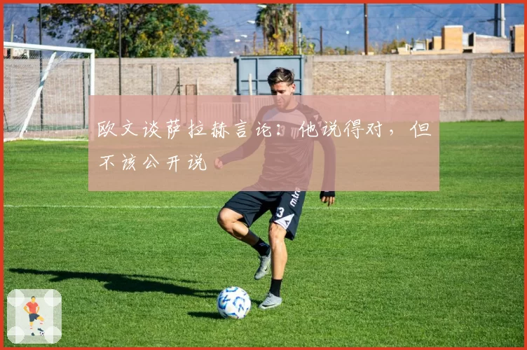 欧文谈萨拉赫言论:他说得对,但不该公开说