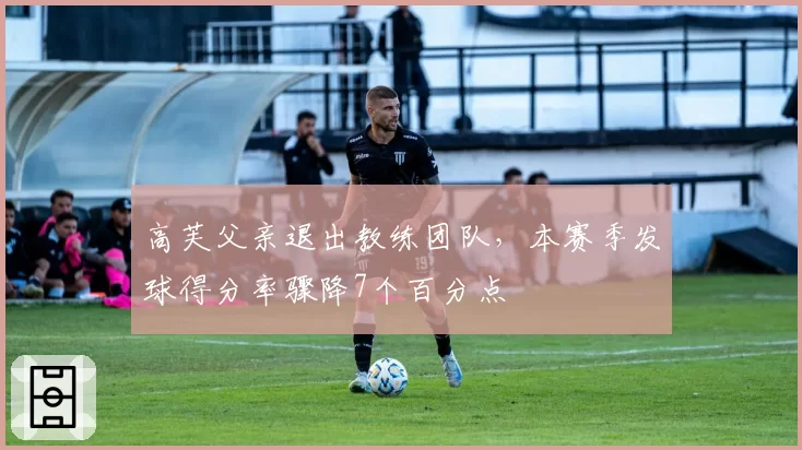 高芙父亲退出教练团队，本赛季发球得分率骤降7个百分点