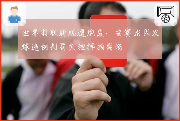 世界羽联新规遭炮轰,安赛龙因发球违例判罚失控摔拍离场