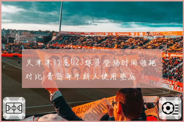 天津津门虎U23球员登场时间领跑 对比 青岛海牛新人使用垫底