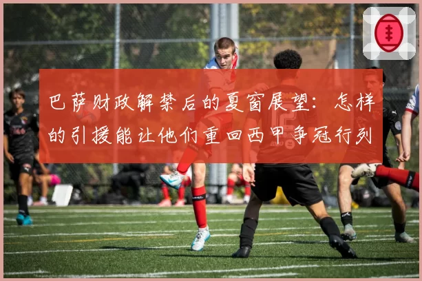 巴萨财政解禁后的夏窗展望:怎样的引援能让他们重回西甲争冠行列?