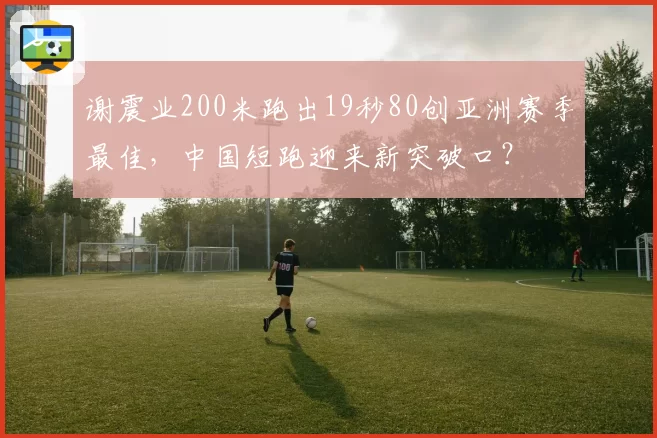 谢震业200米跑出19秒80创亚洲赛季最佳，中国短跑迎来新突破口？
