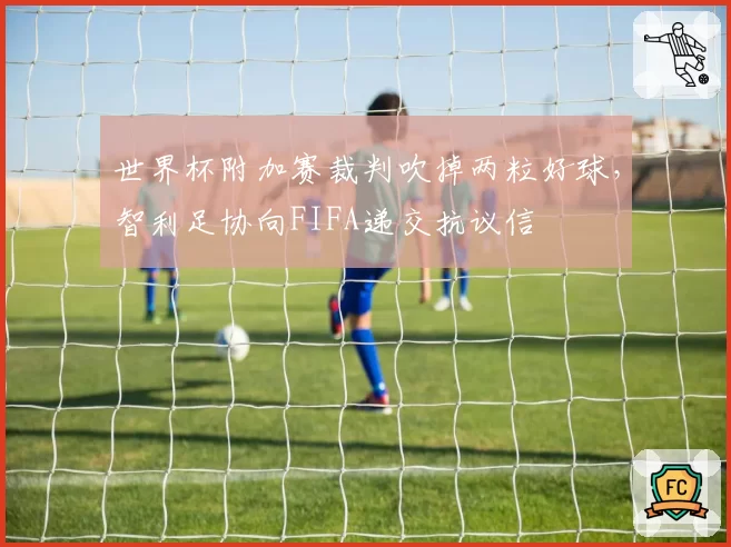 世界杯附加赛裁判吹掉两粒好球，智利足协向FIFA递交抗议信
