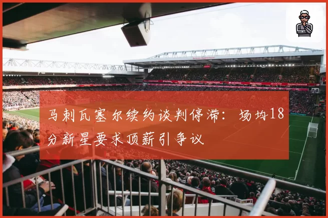 马刺瓦塞尔续约谈判停滞:场均18分新星要求顶薪引争议