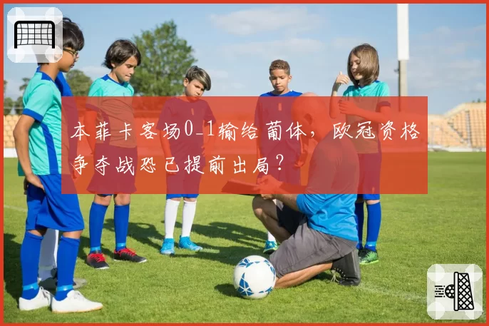 本菲卡客场0_1输给葡体，欧冠资格争夺战恐已提前出局？