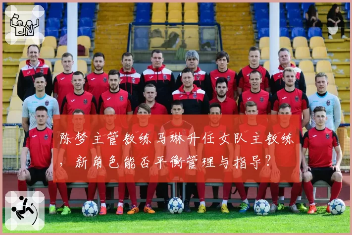 陈梦主管教练马琳升任女队主教练，新角色能否平衡管理与指导？